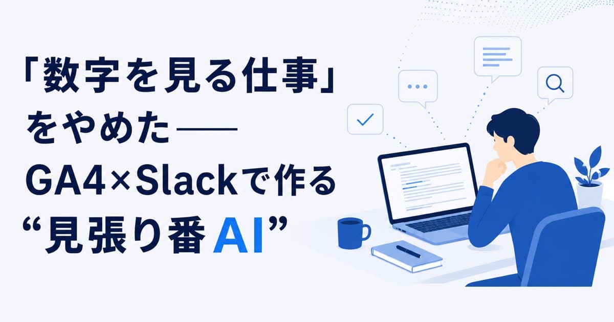 「数字を見る仕事」をやめた——GA4×Slackで作る“見張り番AI”