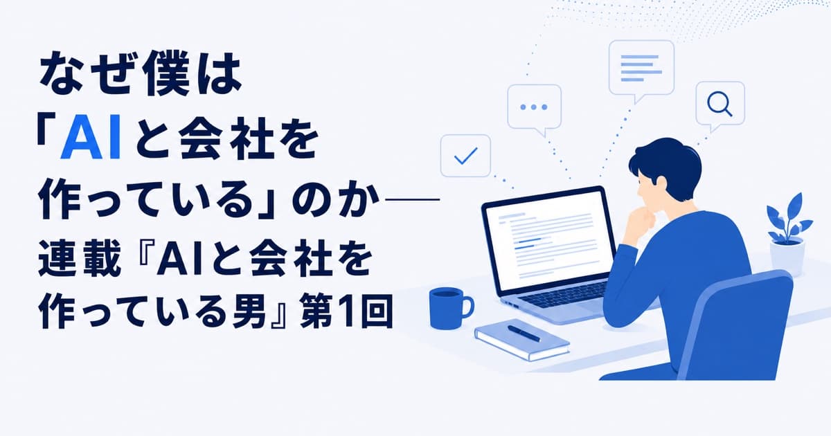 なぜ僕は「AIと会社を作っている」のか——連載『AIと会社を作っている男』第1回