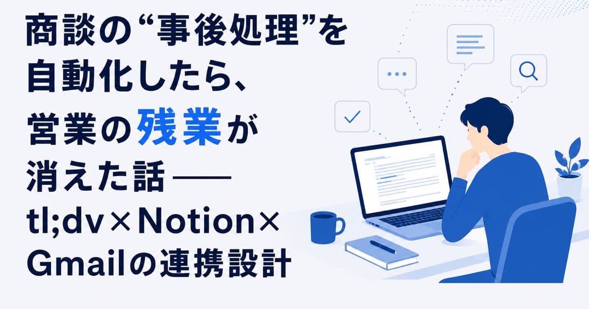 商談の“事後処理”を自動化したら、営業の残業が消えた話——tl;dv×Notion×Gmailの連携設計
